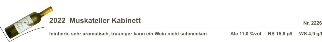 2022  Muskateller Kabinett feinherb, sehr aromatisch, traubiger kann ein Wein nicht schmecken Alc 11,0 %vol     RS 15,8 g/l     WS 4,9 g/l Nr. 2226